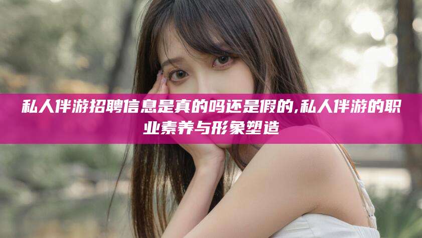 冠县私人伴游招聘信息是真的吗还是假的,私人伴游的职业素养与形象塑造