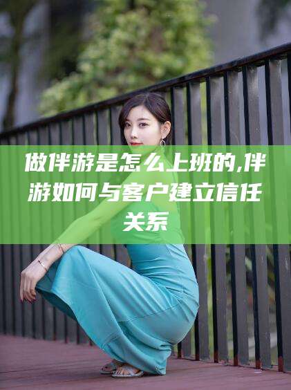 冠县做伴游是怎么上班的,伴游如何与客户建立信任关系