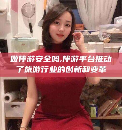 冠县做伴游安全吗,伴游平台推动了旅游行业的创新和变革