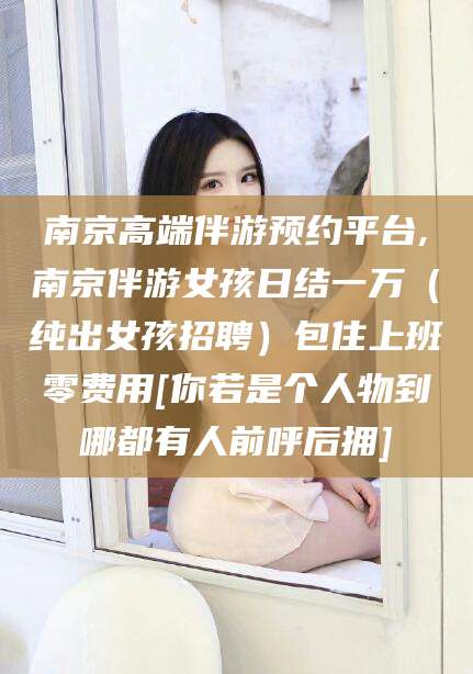 冠县南京高端伴游预约平台,南京伴游女孩日结一万（纯出女孩招聘）包住上班零费用[你若是个人物到哪都有人前呼后拥]