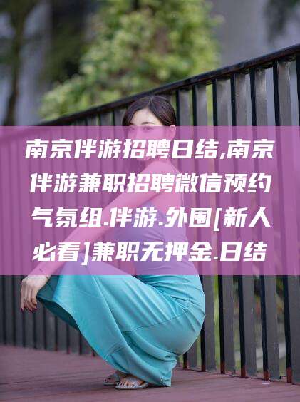 冠县南京伴游招聘日结,南京伴游兼职招聘微信预约气氛组.伴游.外围[新人必看]兼职无押金.日结