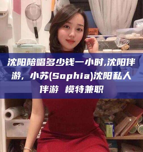 冠县沈阳陪唱多少钱一小时,沈阳伴游,贠小苏(Sophia)沈阳私人伴游 模特兼职