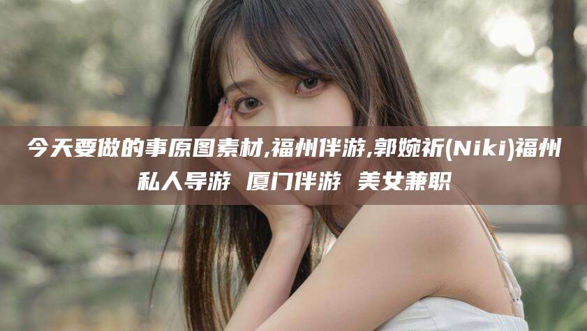 冠县今天要做的事原图素材,福州伴游,郭婉祈(Niki)福州私人导游 厦门伴游 美女兼职