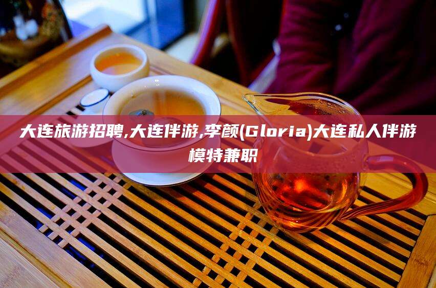 冠县大连旅游招聘,大连伴游,李颜(Gloria)大连私人伴游 模特兼职