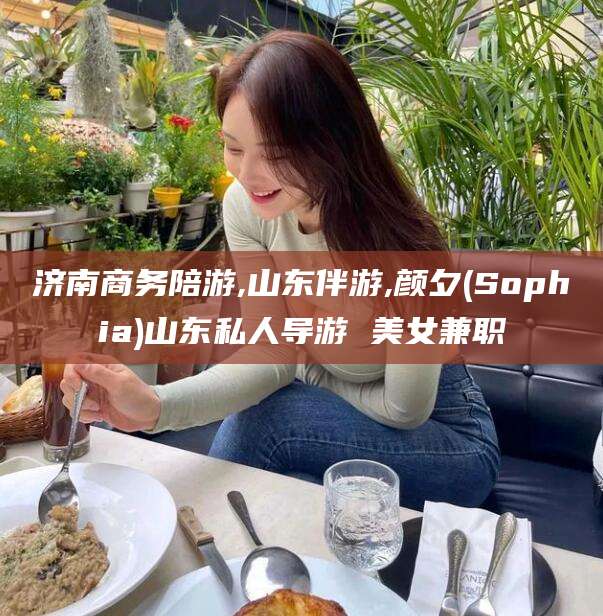 冠县济南商务陪游,山东伴游,颜夕(Sophia)山东私人导游 美女兼职
