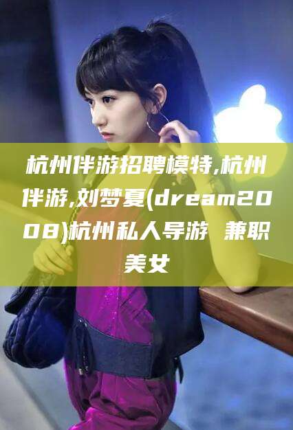 冠县杭州伴游招聘模特,杭州伴游,刘梦夏(dream2008)杭州私人导游 兼职美女