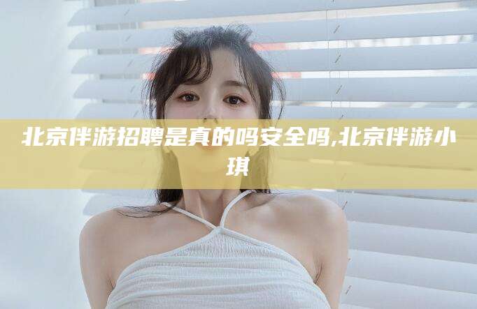冠县北京伴游招聘是真的吗安全吗,北京伴游小琪
