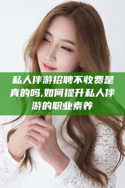 冠县私人伴游招聘不收费是真的吗,如何提升私人伴游的职业素养