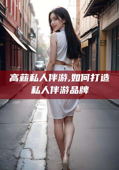 冠县高薪私人伴游,如何打造私人伴游品牌