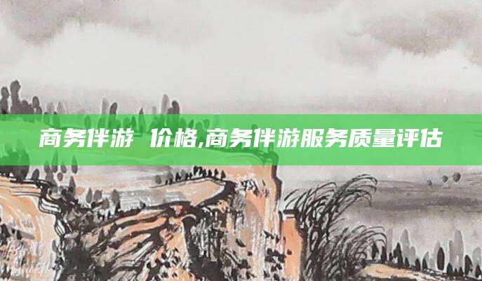 冠县商务伴游 价格,商务伴游服务质量评估