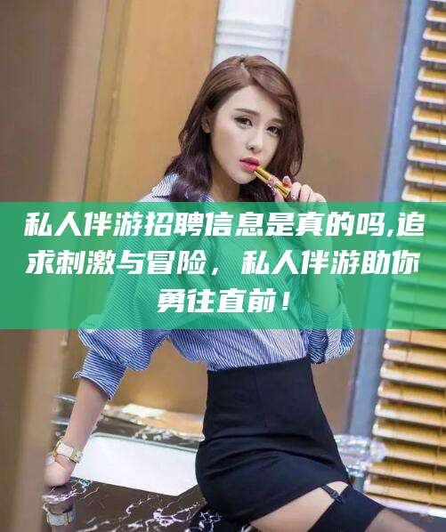 冠县私人伴游招聘信息是真的吗,追求刺激与冒险，私人伴游助你勇往直前！