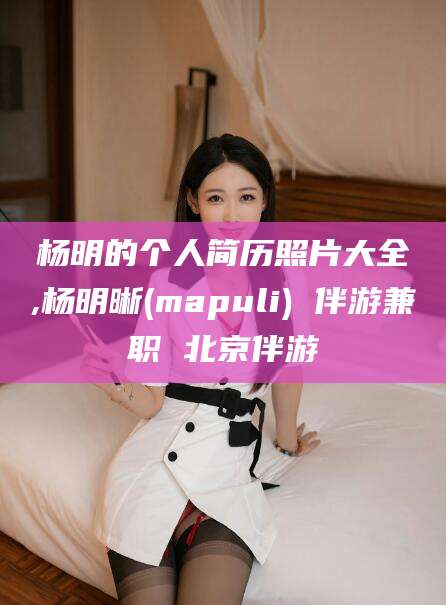 冠县杨明的个人简历照片大全,杨明晰(mapuli) 伴游兼职 北京伴游
