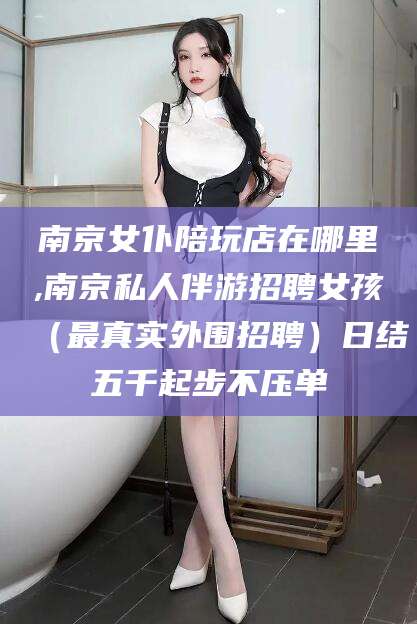 冠县南京女仆陪玩店在哪里,南京私人伴游招聘女孩（最真实外围招聘）日结五千起步不压单