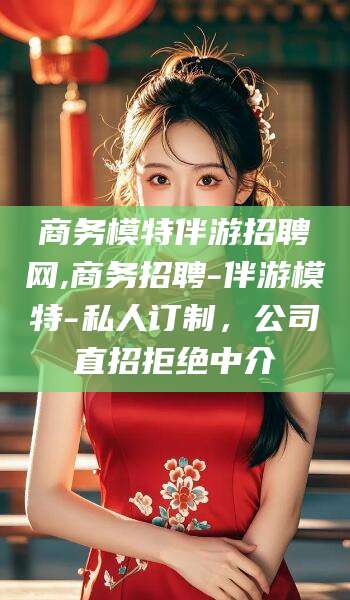 冠县商务模特伴游招聘网,商务招聘-伴游模特-私人订制，公司直招拒绝中介