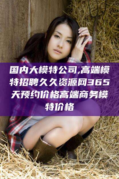 冠县国内大模特公司,高端模特招聘久久资源网365天预约价格高端商务模特价格