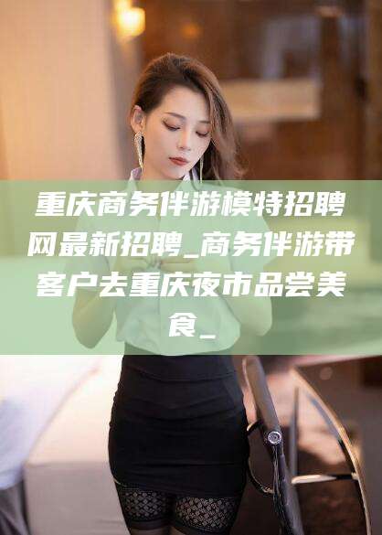 冠县重庆商务伴游模特招聘网最新招聘_商务伴游带客户去重庆夜市品尝美食_